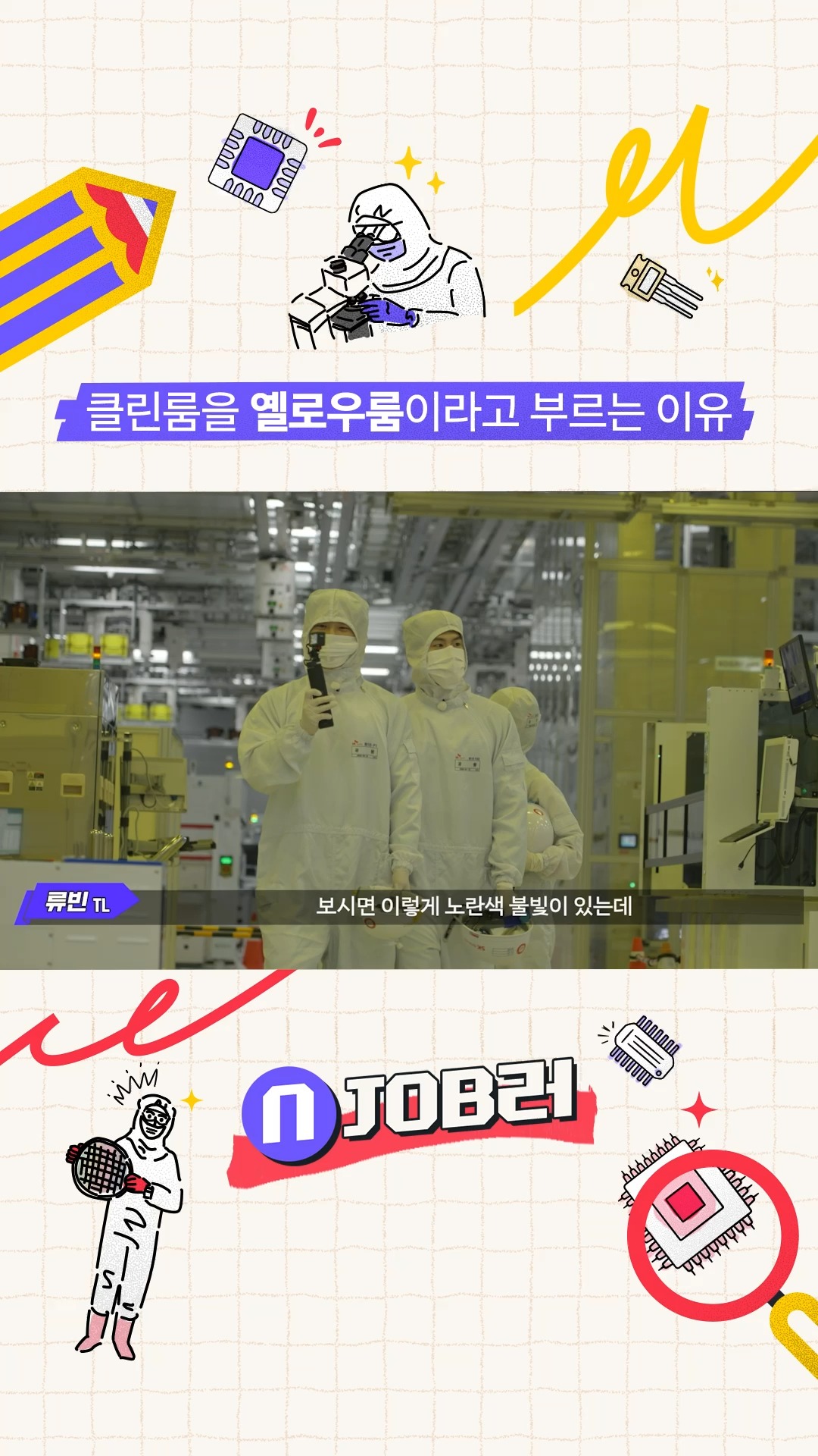 N잡러 EP.1 클린룸을 옐로우룸이라고 부르는 이유는?

SK하이닉스에 입사하고 시픈 사람
여기여기 붙어라!

🎉경축!🎉
SK하이닉스의 모든 직무를 탐구하는 N잡러 오픈!(feat. 앰버서더)

대망의 1편은
가장 채용 인원이 많은 양.산.기.술💪

극비 보안 구역 FAB부터 데이터 분석까지!🤓
어디서도 볼 수 없는 모든 정보 총망라!!!

👉 자세한 내용은 SK하이닉스 뉴스룸과 유튜브에서 확인하세요.