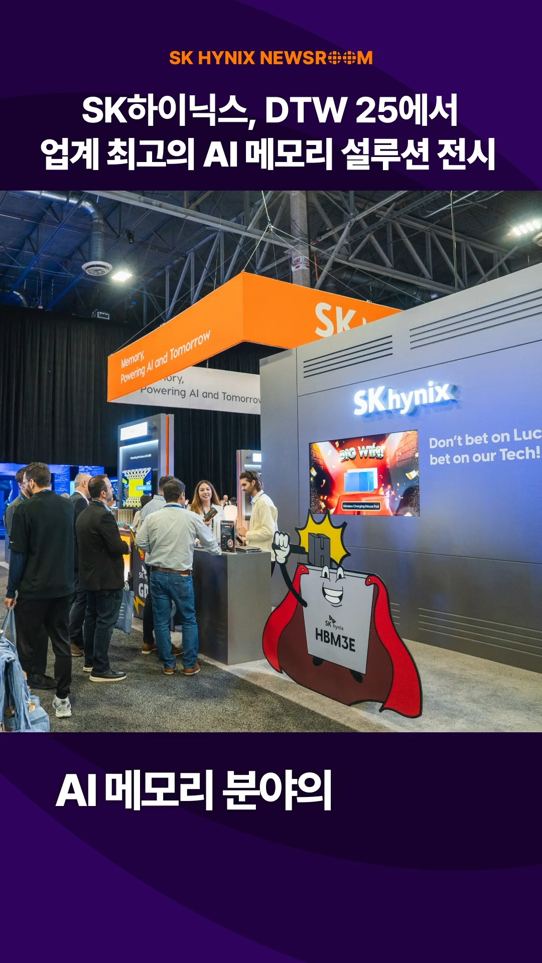 SK하이닉스, DTW 25에서 AI·서버 시장 공략할 핵심 AI 메모리 선보이다

미국에서 열린 ‘Dell Technologies World 2025’에 참가해 AI 서버 및 PC에 최적화된 메모리 설루션을 선보인 SK하이닉스!

▲HBM ▲CMM-DDR5 ▲서버 D램 ▲PC D램 ▲eSSD ▲cSSD을 선보이며, 원팀 파트너십을 통해 고성능·고품질 설루션을 적시에 제공하겠다는 포부를 밝혔습니다.

SK하이닉스가 선보인 차세대 AI 메모리가 궁금하다면?

👉 자세한 내용은 SK하이닉스 뉴스룸과 유튜브에서 확인하세요.

#SK하이닉스 #SK하이닉스뉴스룸 #AI메모리 #CMM_DDR5 #DTW #DTW25 #eSSD #HBM4