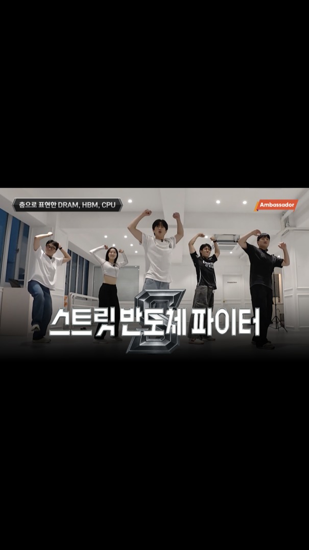 스트릿 반도체 파이터 l 춤으로 표현해 본 DRAM, HBM, CPU🕺

반도체를 춤으로 표현해본다면?! 
전문 댄서들과 함께 각 칩의 개성을 춤으로 배워보다! 

💡DRAM X 코레오그래피
💡HBM X 하우스 
💡CPU X 힙합 

SK하이닉스 대학생 앰버서더들이 직접 배워본 반도체 댄스, 지금 만나보세요! 🎥