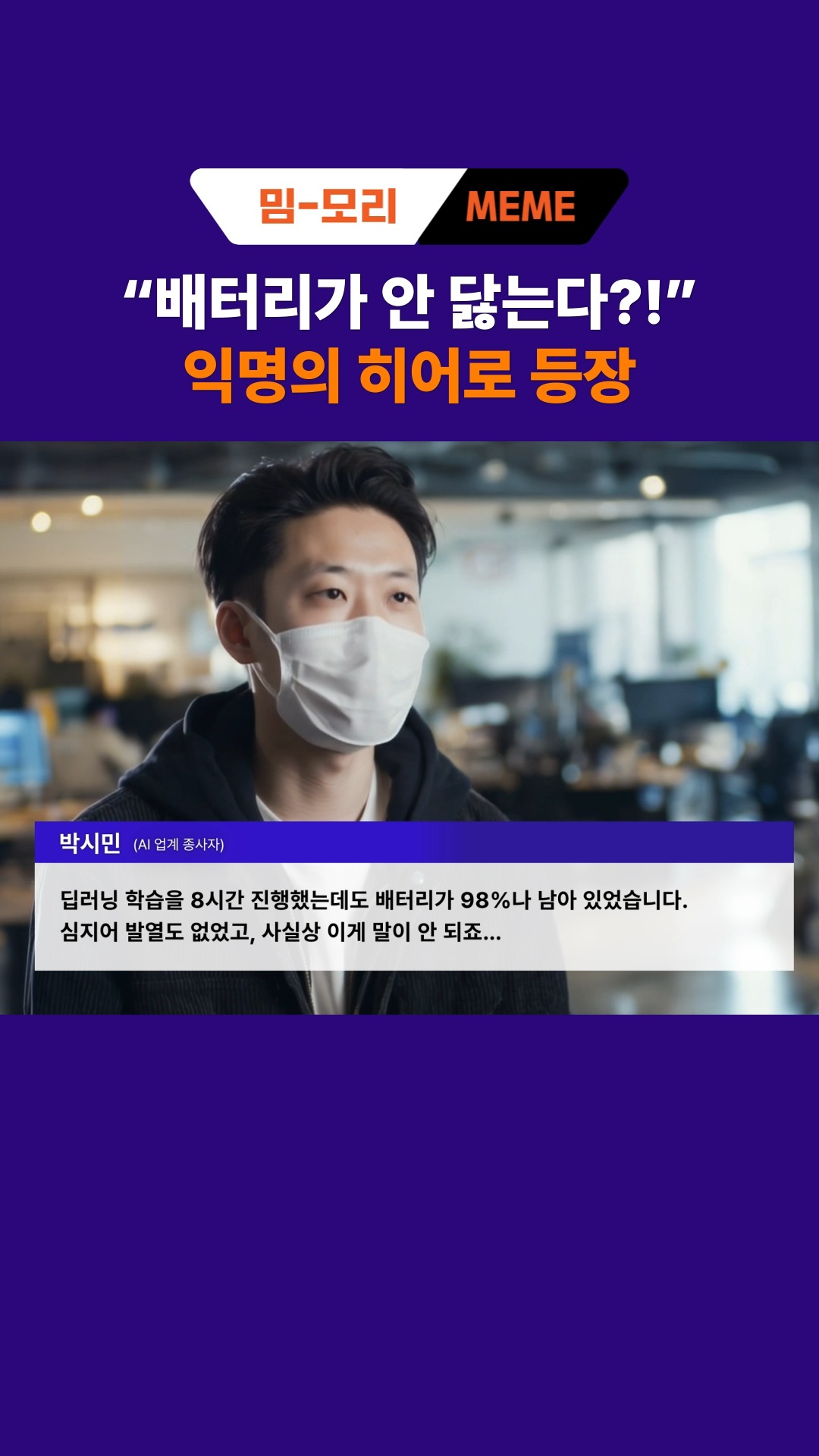 [밈-모리 11편] AI 업계를 구한 히어로 등장해…
 
배터리가 닳지 않는다는 소문의 주인공,
메모리 안에서 AI 연산이 가능한 ‘ACiM’이었습니다! 👍
 
속도는 높이고 전력 소모는 낮춘 놀라운 기술력,
ACiM의 향후 행보가 기대됩니다. 
 
밈-모리(MEME-MORY)와 함께라면 반도체 어렵지 않아! 🎥
 
*생성형 AI를 활용해 제작하였습니다
 
#SK하이닉스 #밈모리 #MEMEmory #ACiM #Analog_ComputeinMemory #AI뉴스 #뉴스속보 #AI업계 #히어로 #배터리