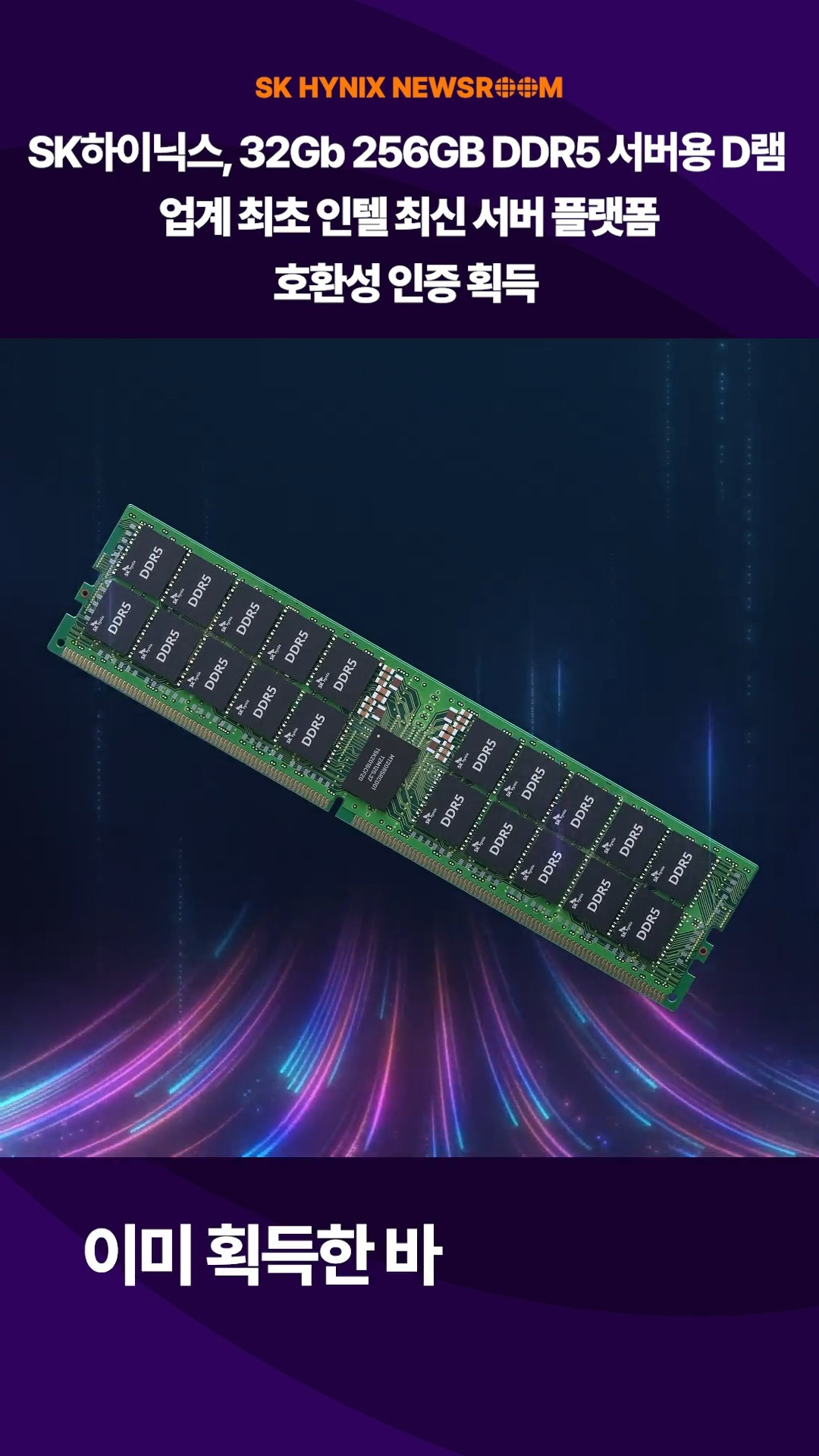 SK하이닉스, 32Gb 256GB DDR5 서버용 D램 업계 최초 인텔 최신 서버 플랫폼 호환성 인증 획득

SK하이닉스의 10나노급 5세대(1b) 32Gb 기반 고용량 서버용 D램 모듈 제품 256GB DDR5 RDIMM이 업계 최초로 인텔 데이터센터 인증 절차를 통과했습니다.

인텔의 최신 서버 플랫폼과의 호환성을 검증 받으며 당사의 고용량 DDR5 모듈 기술력이 세계 최고 수준임을 입증했습니다.

풀 스택 AI 메모리 크리에이터로서 고객 만족에 적극 나서는 SK하이닉스!

👉자세한 내용은 SK하이닉스 뉴스룸에서 확인하세요.

#SK하이닉스 #SK하이닉스뉴스룸 #DDR5 #D램 #인텔