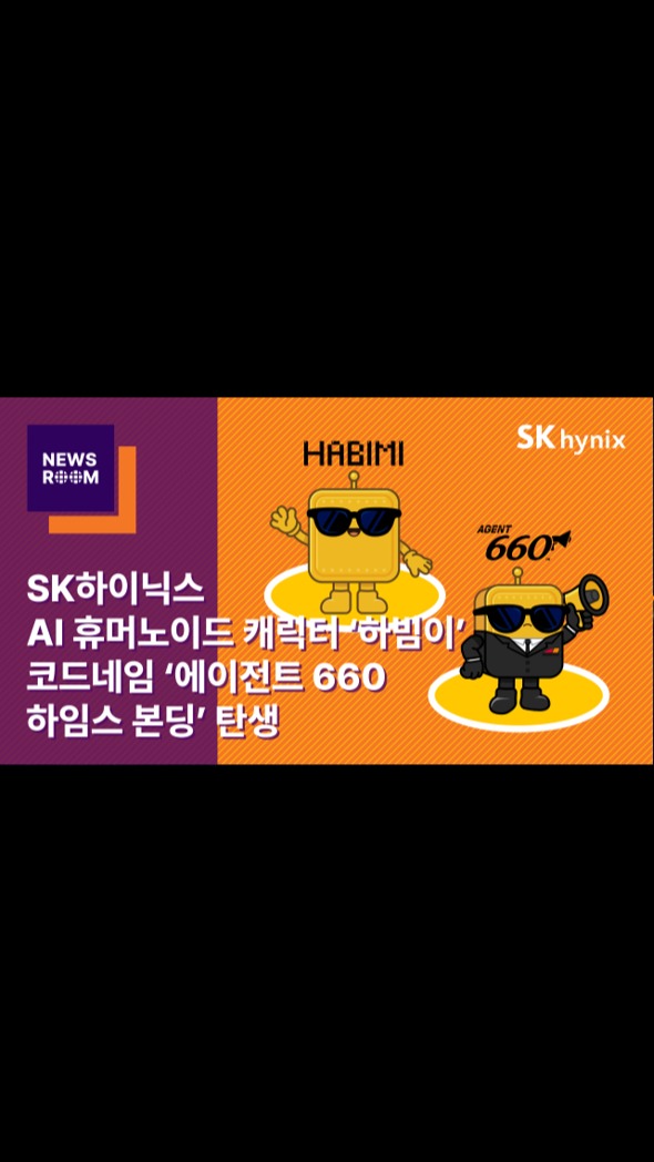 SK하이닉스 HBM 모티브 캐릭터 ‘하빔이’ 탄생… 코드네임 ‘에이전트 660 하임스 본딩’으로 임무 본격화

AI 시대, 반도체 기술을 어떻게 쉽게 전할까? 🤔

SK하이닉스의 새로운 캐릭터 '하빔이(HABIMI)' 탄생!

평소에는 친근한 하빔이로, 미션이 주어지면 '에이전트 660 하임스 본딩'으로 변신해 브랜드 메시지를 쉽고 재미있게 전달할 예정입니다.

👉 자세한 내용은 SK하이닉스 뉴스룸과 유튜브에서 확인하세요.