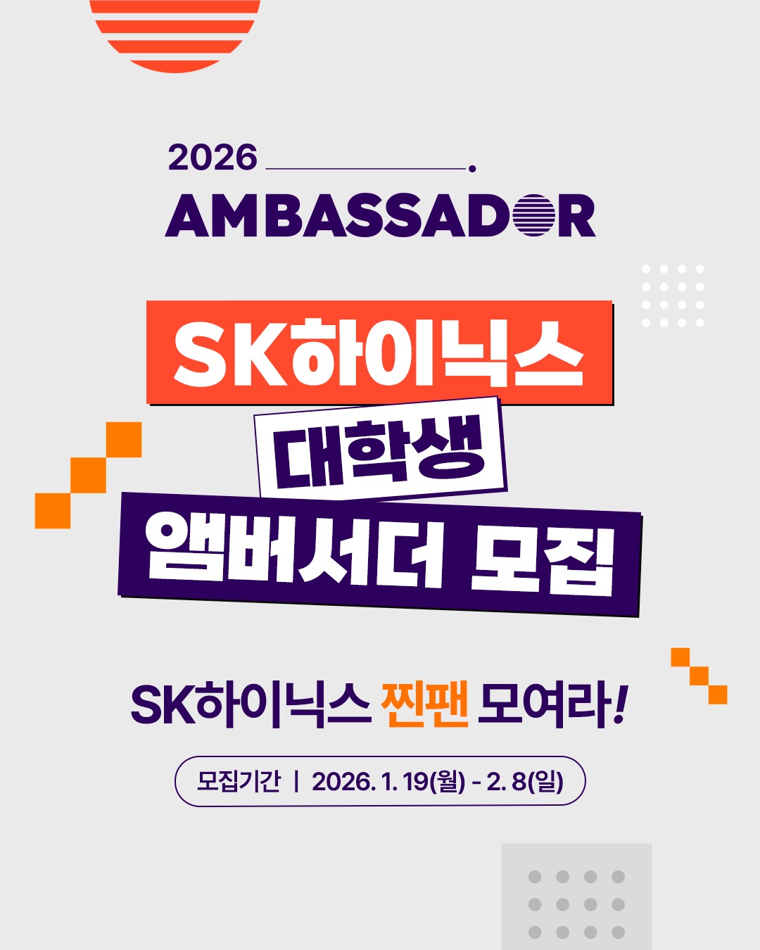 🚀 SK하이닉스, 2026 대학생 앰버서더 모집... 미래 인재와 소통 확대

대학생의 시선에서 👀
SK하이닉스의 기업문화, 직무, 다양한 소식을 매력적인 콘텐츠로 풀어낼 대학생 앰버서더를 모집합니다!

기획부터 제작까지! SK하이닉스 찐팬이라면 주목✨

📌 모집 일정
* 서류 모집: 1/19(월) – 2/8(일)
* 서류 발표: 2/20(금)
* 면접 전형: 3/5(목) – 3/6(금)
* 최종 발표: 3/13(금)
* 발대식: 3/20(금)

📌활동 일정 및 내용
* 활동 기간: 2026년 4월 - 2026년 10월
* 활동 내용: SK하이닉스의 비전과 가치를 대학생 관점에서 전달하는 콘텐츠 기획·제작 및 출연
* 모집 인원: SK하이닉스 콘텐츠를 함께 만들어나갈 트렌드에 밈(MEME)감한 대학생 20명
* 지원 자격: 국내 대학 재학생/휴학생 누구나

※ 활동 기간과 내용은 운영 상황에 따라 변동될 수 있습니다.

👉 지원 방법은 프로필 링크에서 확인 가능합니다!

#SK하이닉스 #대학생앰버서더 #대외활동 #대학생활