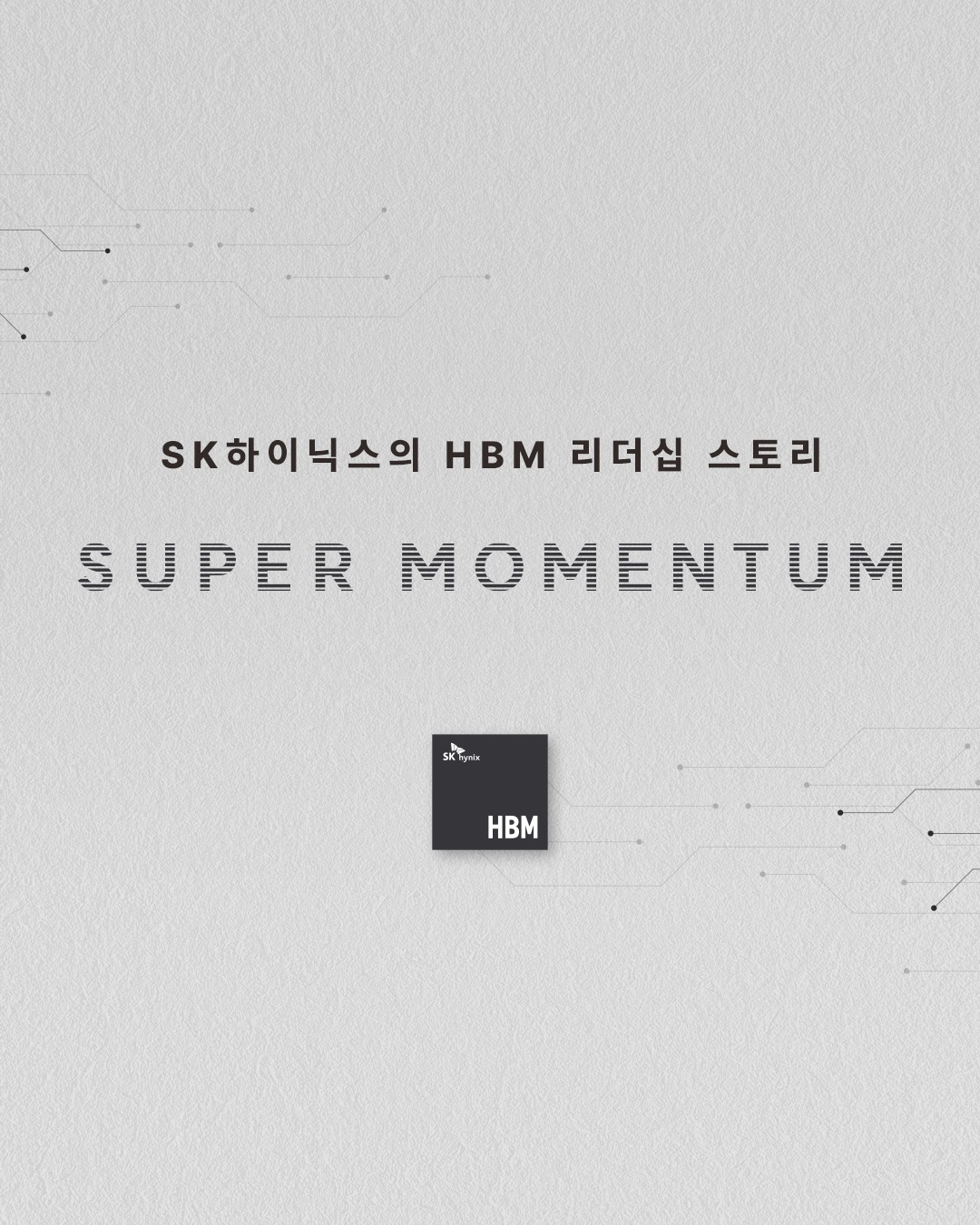 아무도 가보지 않은 길에서 증명한 AI 리더십, HBM으로 쓴 ‘슈퍼 모멘텀’의 기록

SK하이닉스는 HBM 개발을 통해 AI 시대의 산업 지형을 바꾸고 있습니다. 

위기 속에서도 기술 혁신과 전략적 결정으로 성장했고, AI 인프라 전반으로 확장하며 ‘비욘드 메모리’ 시대를 열고 있습니다.

SK하이닉스의 HBM 리더십과 이를 만들어낸 결정적 순간들을 신간 『슈퍼 모멘텀』으로 만나보세요.

👉 자세한 내용은 SK하이닉스 뉴스룸에서 확인하세요.

#SK하이닉스 #SK하이닉스뉴스룸 #AI메모리 #HBM #SUPER_MOMENTUM #반도체산업 #슈퍼모멘텀
